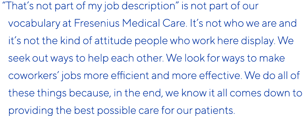  “That’s not part of my job description” is not part of our vocabulary at Fresenius Medical Care. It’s not who we are...