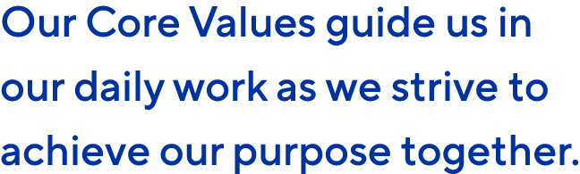 Our Core Values guide us in our daily work as we strive to achieve our purpose together. 