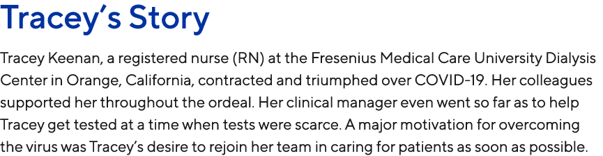 Tracey’s Story Tracey Keenan, a registered nurse (RN) at the Fresenius Medical Care University Dialysis Center in Ora...