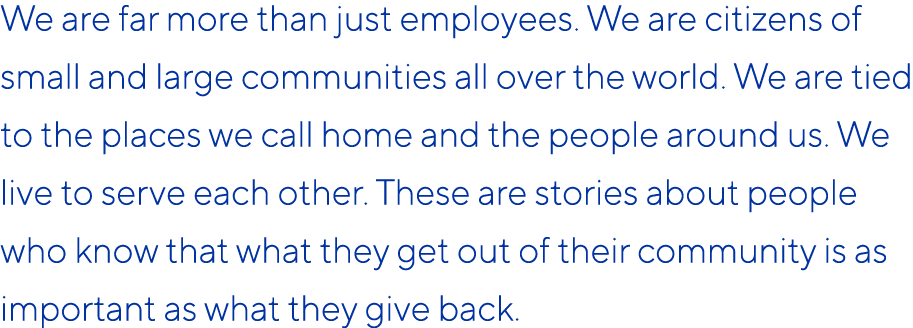 We are far more than just employees. We are citizens of small and large communities all over the world. We are tied t...